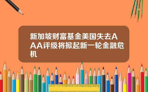 新加坡财富基金美国失去AAA评级将掀起新一轮金融危机