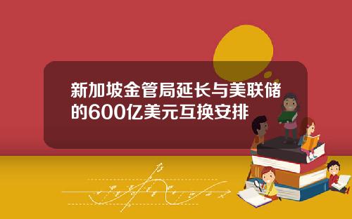 新加坡金管局延长与美联储的600亿美元互换安排