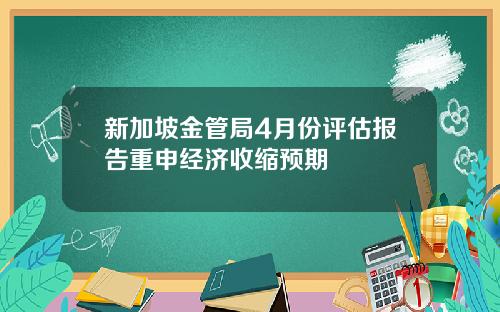 新加坡金管局4月份评估报告重申经济收缩预期