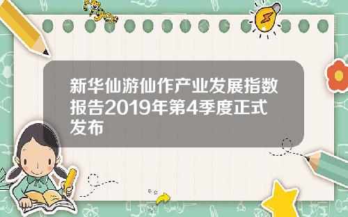 新华仙游仙作产业发展指数报告2019年第4季度正式发布