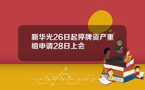 新华光26日起停牌资产重组申请28日上会
