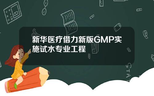 新华医疗借力新版GMP实施试水专业工程