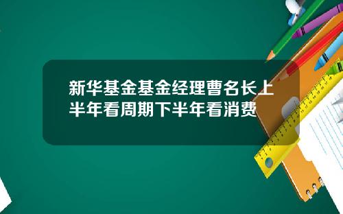 新华基金基金经理曹名长上半年看周期下半年看消费