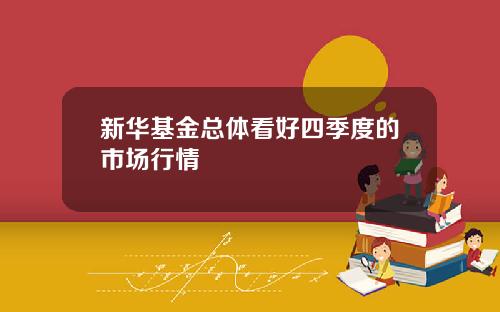 新华基金总体看好四季度的市场行情