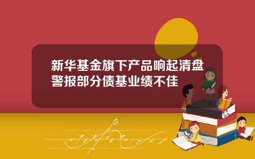 新华基金旗下产品响起清盘警报部分债基业绩不佳