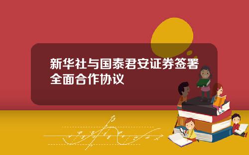 新华社与国泰君安证券签署全面合作协议
