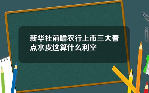 新华社前瞻农行上市三大看点水皮这算什么利空