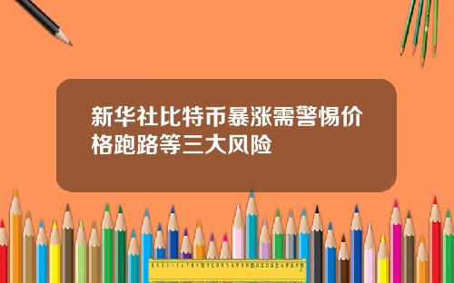 新华社比特币暴涨需警惕价格跑路等三大风险