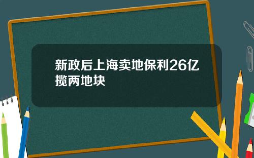 新政后上海卖地保利26亿揽两地块