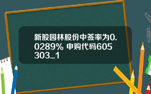 新股园林股份中签率为0.0289% 申购代码605303_1