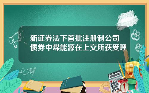 新证券法下首批注册制公司债券中煤能源在上交所获受理