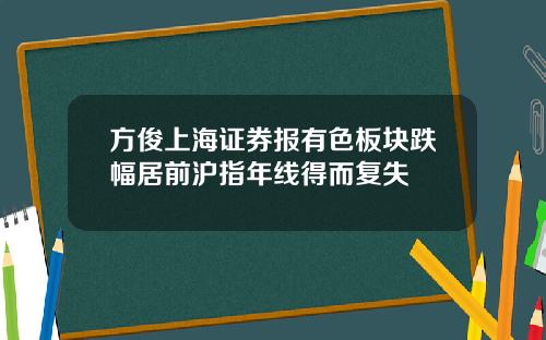方俊上海证券报有色板块跌幅居前沪指年线得而复失