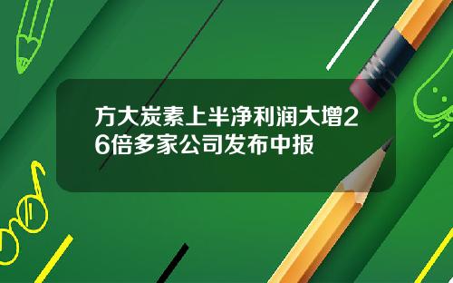 方大炭素上半净利润大增26倍多家公司发布中报