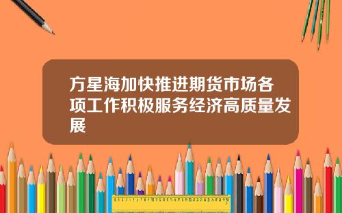 方星海加快推进期货市场各项工作积极服务经济高质量发展