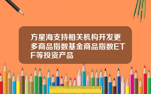 方星海支持相关机构开发更多商品指数基金商品指数ETF等投资产品