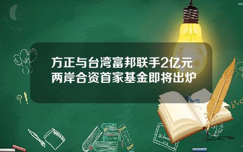 方正与台湾富邦联手2亿元两岸合资首家基金即将出炉