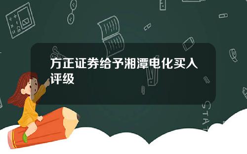 方正证券给予湘潭电化买入评级