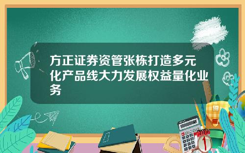 方正证券资管张栋打造多元化产品线大力发展权益量化业务