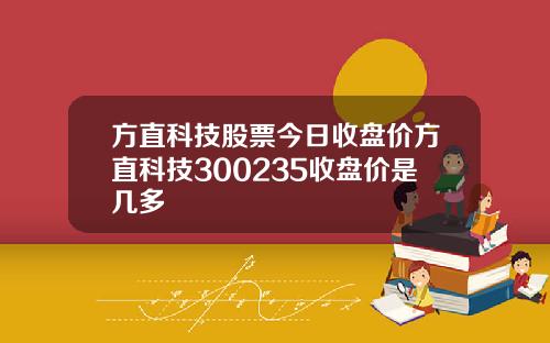 方直科技股票今日收盘价方直科技300235收盘价是几多