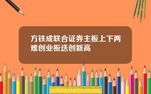 方铁成联合证券主板上下两难创业板迭创新高