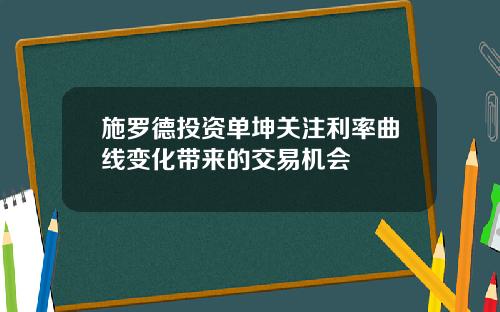 施罗德投资单坤关注利率曲线变化带来的交易机会