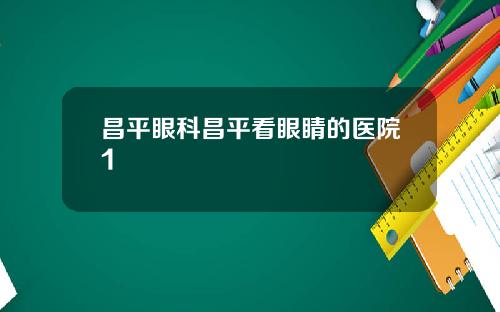 昌平眼科昌平看眼睛的医院1
