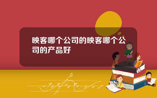 映客哪个公司的映客哪个公司的产品好