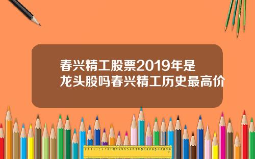 春兴精工股票2019年是龙头股吗春兴精工历史最高价