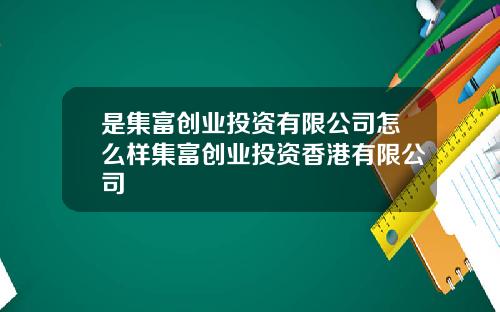 是集富创业投资有限公司怎么样集富创业投资香港有限公司