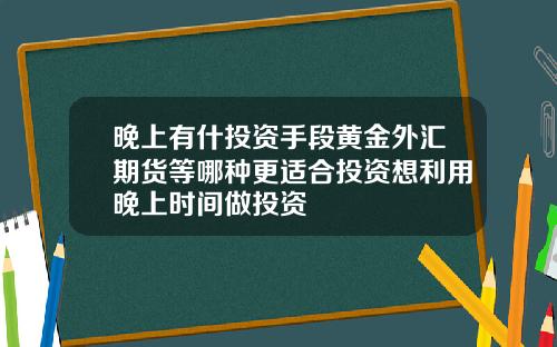 晚上有什投资手段黄金外汇期货等哪种更适合投资想利用晚上时间做投资