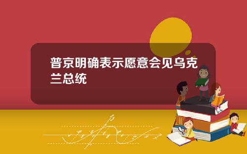 普京明确表示愿意会见乌克兰总统