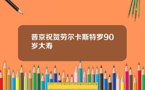 普京祝贺劳尔卡斯特罗90岁大寿
