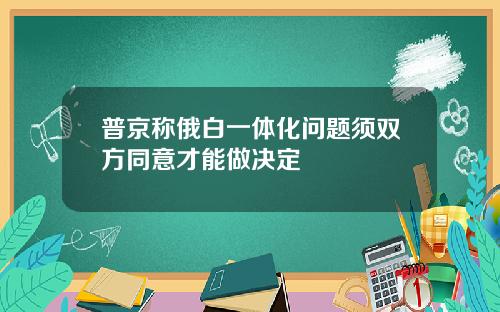 普京称俄白一体化问题须双方同意才能做决定