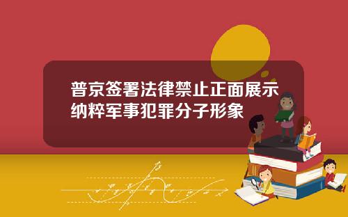 普京签署法律禁止正面展示纳粹军事犯罪分子形象
