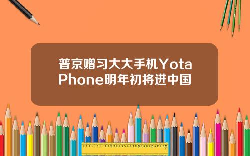 普京赠习大大手机YotaPhone明年初将进中国