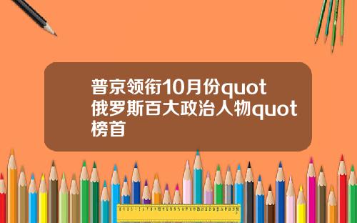 普京领衔10月份quot俄罗斯百大政治人物quot榜首