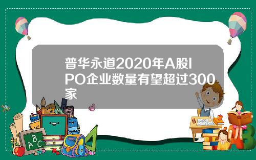 普华永道2020年A股IPO企业数量有望超过300家