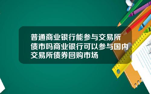 普通商业银行能参与交易所债市吗商业银行可以参与国内交易所债券回购市场