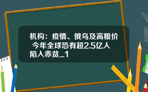 机构：疫情、俄乌及高粮价 今年全球恐有超2.5亿人陷入赤贫_1