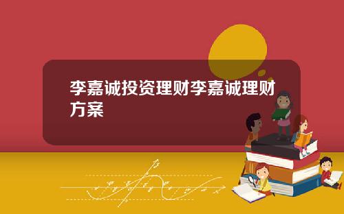 李嘉诚投资理财李嘉诚理财方案