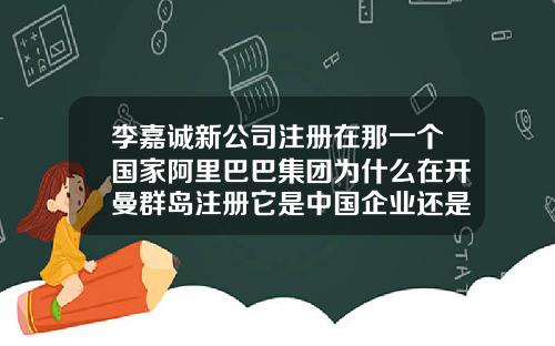 李嘉诚新公司注册在那一个国家阿里巴巴集团为什么在开曼群岛注册它是中国企业还是外国企业