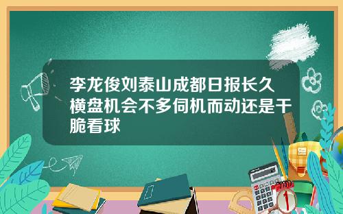 李龙俊刘泰山成都日报长久横盘机会不多伺机而动还是干脆看球