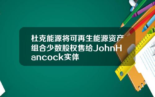 杜克能源将可再生能源资产组合少数股权售给JohnHancock实体