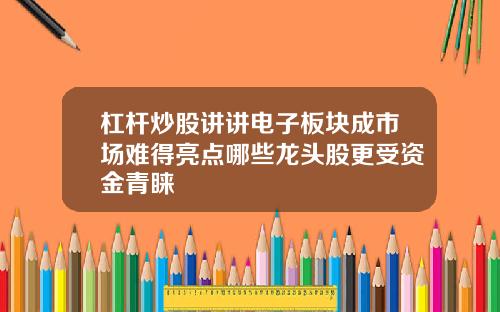 杠杆炒股讲讲电子板块成市场难得亮点哪些龙头股更受资金青睐