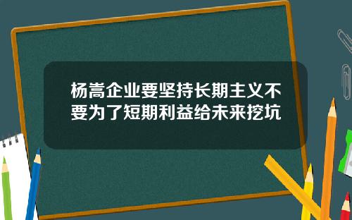 杨嵩企业要坚持长期主义不要为了短期利益给未来挖坑