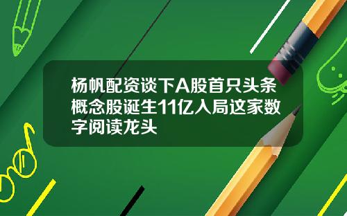 杨帆配资谈下A股首只头条概念股诞生11亿入局这家数字阅读龙头