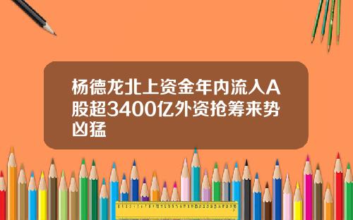 杨德龙北上资金年内流入A股超3400亿外资抢筹来势凶猛