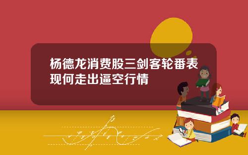 杨德龙消费股三剑客轮番表现何走出逼空行情