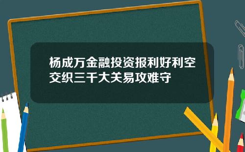 杨成万金融投资报利好利空交织三千大关易攻难守