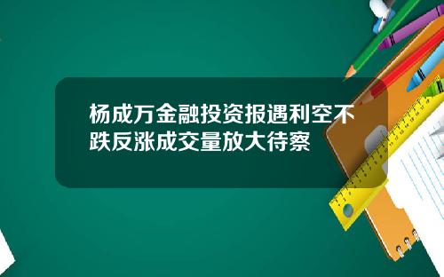 杨成万金融投资报遇利空不跌反涨成交量放大待察